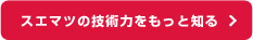 スエマツの技術力をもっと知る