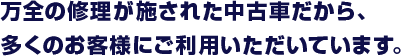 万全の修理が施された中古車だから、 多くのお客様にご利用いただいています。